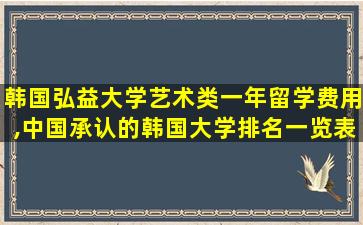 韩国弘益大学艺术类一年留学费用,中国承认的韩国大学排名一览表