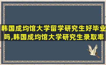 韩国成均馆大学留学研究生好毕业吗,韩国成均馆大学研究生录取率高吗