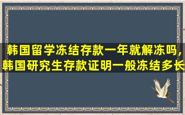 韩国留学冻结存款一年就解冻吗,韩国研究生存款证明一般冻结多长时间