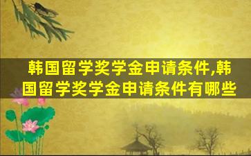 韩国留学奖学金申请条件,韩国留学奖学金申请条件有哪些