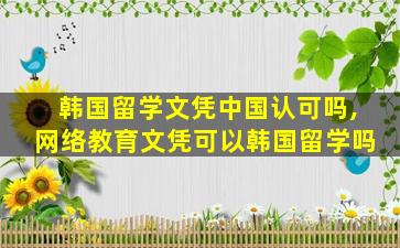 韩国留学文凭中国认可吗,网络教育文凭可以韩国留学吗