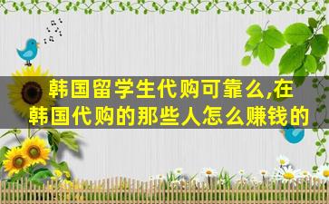 韩国留学生代购可靠么,在韩国代购的那些人怎么赚钱的