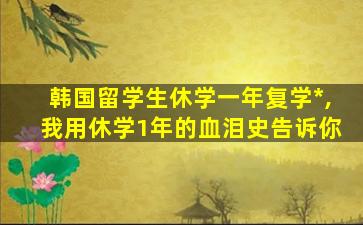 韩国留学生休学一年复学*
,我用休学1年的血泪史告诉你