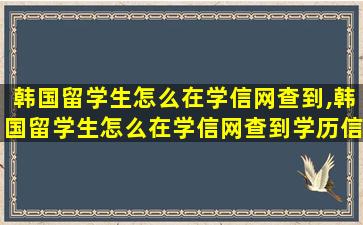 韩国留学生怎么在学信网查到,韩国留学生怎么在学信网查到学历信息