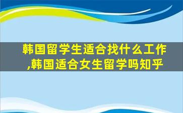 韩国留学生适合找什么工作,韩国适合女生留学吗知乎