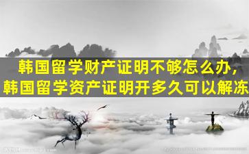 韩国留学财产证明不够怎么办,韩国留学资产证明开多久可以解冻