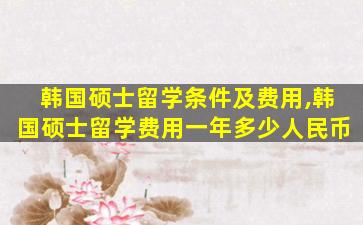 韩国硕士留学条件及费用,韩国硕士留学费用一年多少人民币