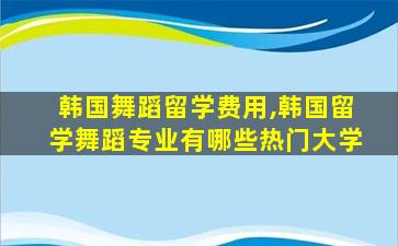 韩国舞蹈留学费用,韩国留学舞蹈专业有哪些热门大学