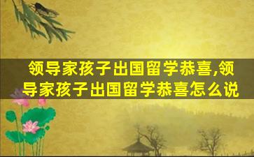 领导家孩子出国留学恭喜,领导家孩子出国留学恭喜怎么说