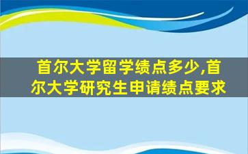 首尔大学留学绩点多少,首尔大学研究生申请绩点要求