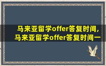 马来亚留学offer答复时间,马来亚留学offer答复时间一般多久