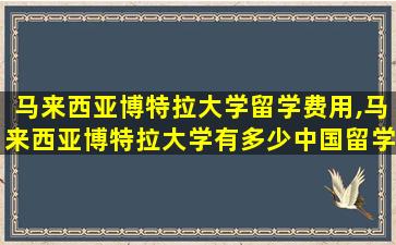 马来西亚博特拉大学留学费用,马来西亚博特拉大学有多少中国留学生