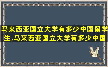 马来西亚国立大学有多少中国留学生,马来西亚国立大学有多少中国留学生毕业