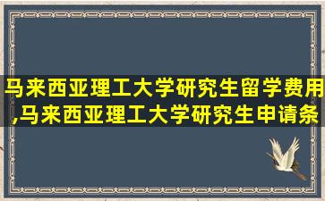 马来西亚理工大学研究生留学费用,马来西亚理工大学研究生申请条件