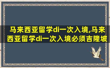 马来西亚留学di一
次入境,马来西亚留学di一
次入境必须吉隆坡吗