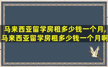 马来西亚留学房租多少钱一个月,马来西亚留学房租多少钱一个月啊