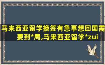 马来西亚留学换签有急事想回国需要到*
局,马来西亚留学*
zui
新政策2021