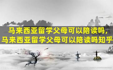 马来西亚留学父母可以陪读吗,马来西亚留学父母可以陪读吗知乎