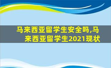 马来西亚留学生安全吗,马来西亚留学生2021现状