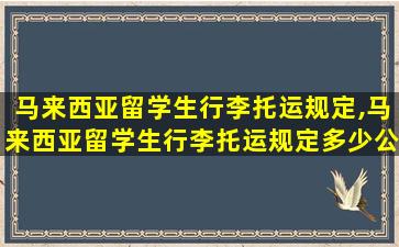 马来西亚留学生行李托运规定,马来西亚留学生行李托运规定多少公斤