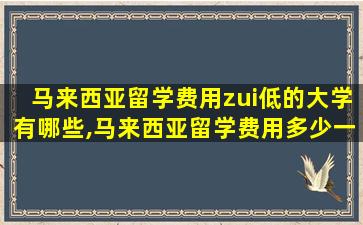 马来西亚留学费用zui
低的大学有哪些,马来西亚留学费用多少一年