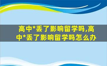 高中*
丢了影响留学吗,高中*
丢了影响留学吗怎么办