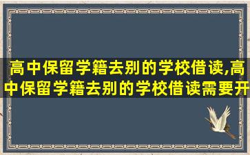 高中保留学籍去别的学校借读,高中保留学籍去别的学校借读需要开什么证明给原学校