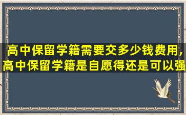 高中保留学籍需要交多少钱费用,高中保留学籍是自愿得还是可以强迫的