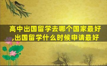 高中出国留学去哪个国家最好,出国留学什么时候申请最好