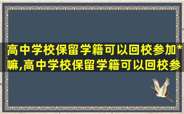 高中学校保留学籍可以回校参加*
嘛,高中学校保留学籍可以回校参加*
嘛知乎