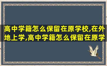 高中学籍怎么保留在原学校,在外地上学,高中学籍怎么保留在原学校,在外地上学有影响吗