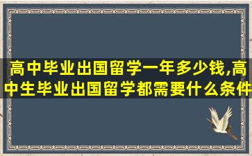 高中毕业出国留学一年多少钱,高中生毕业出国留学都需要什么条件