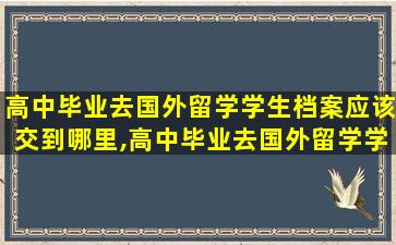 高中毕业去国外留学学生档案应该交到哪里,高中毕业去国外留学学生档案应该交到哪里去