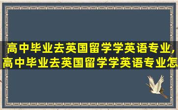 高中毕业去英国留学学英语专业,高中毕业去英国留学学英语专业怎么样