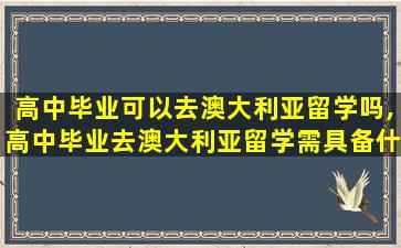 高中毕业可以去澳大利亚留学吗,高中毕业去澳大利亚留学需具备什么条件