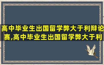 高中毕业生出国留学弊大于利辩论赛,高中毕业生出国留学弊大于利