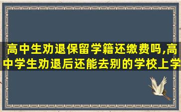 高中生劝退保留学籍还缴费吗,高中学生劝退后还能去别的学校上学吗学籍咋办