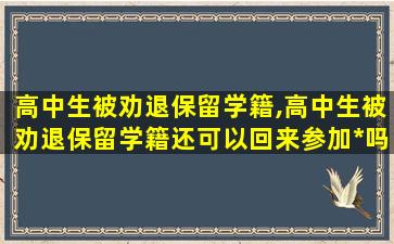 高中生被劝退保留学籍,高中生被劝退保留学籍还可以回来参加*
吗