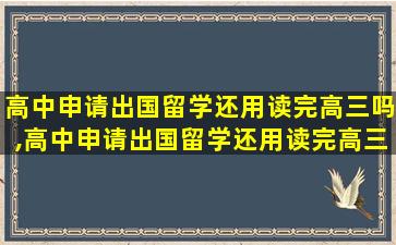 高中申请出国留学还用读完高三吗,高中申请出国留学还用读完高三吗女生