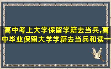 高中考上大学保留学籍去当兵,高中毕业保留大学学籍去当兵和读一年大学去当兵的区别