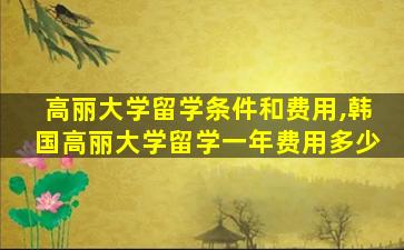 高丽大学留学条件和费用,韩国高丽大学留学一年费用多少