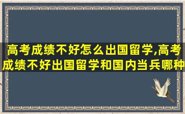 高考成绩不好怎么出国留学,高考成绩不好出国留学和国内当兵哪种更有出路