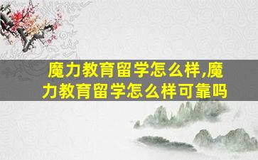 魔力教育留学怎么样,魔力教育留学怎么样可靠吗