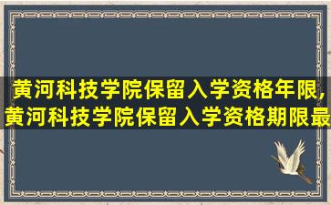 黄河科技学院保留入学资格年限,黄河科技学院保留入学资格期限最多为